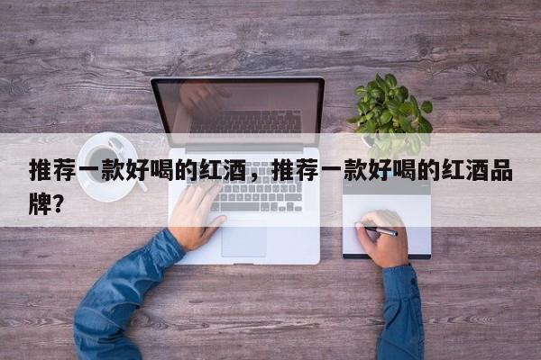 推荐一款好喝的红酒，推荐一款好喝的红酒品牌？  第1张