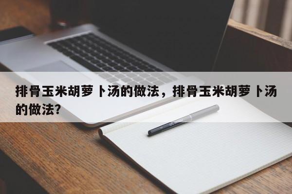 排骨玉米胡萝卜汤的做法，排骨玉米胡萝卜汤的做法？  第1张