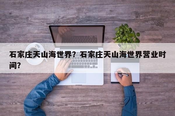 石家庄天山海世界？石家庄天山海世界营业时间？  第1张