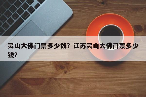 灵山大佛门票多少钱？江苏灵山大佛门票多少钱？  第1张
