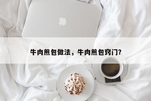 牛肉煎包做法，牛肉煎包窍门？  第1张