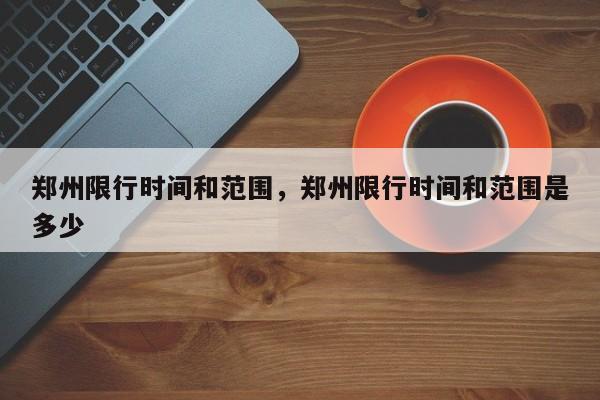 郑州限行时间和范围，郑州限行时间和范围是多少  第1张