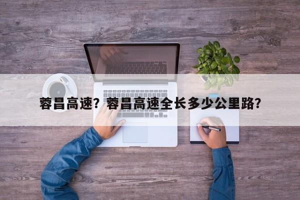 蓉昌高速？蓉昌高速全长多少公里路？  第1张