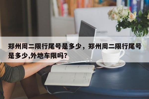 郑州周二限行尾号是多少，郑州周二限行尾号是多少,外地车限吗？  第1张