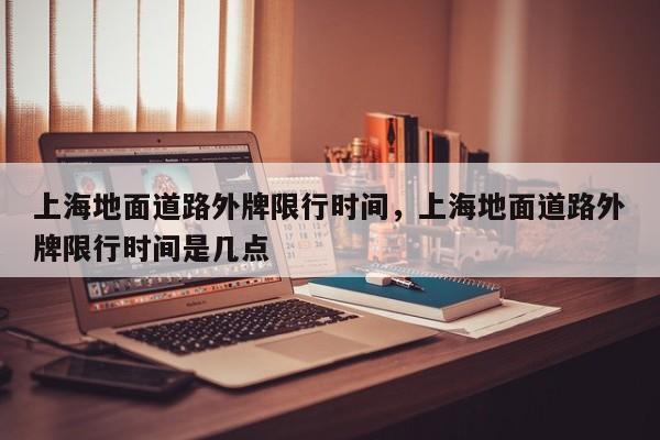 上海地面道路外牌限行时间，上海地面道路外牌限行时间是几点  第1张