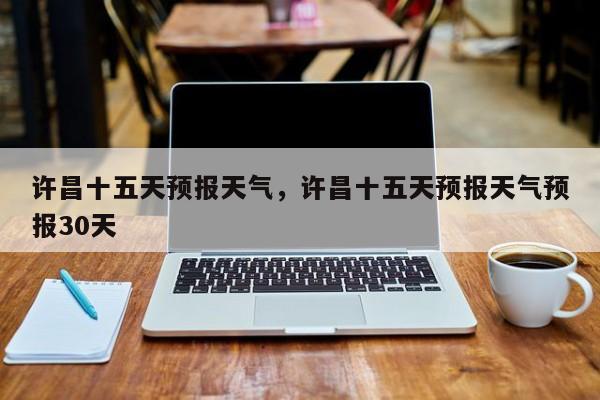 许昌十五天预报天气，许昌十五天预报天气预报30天  第1张