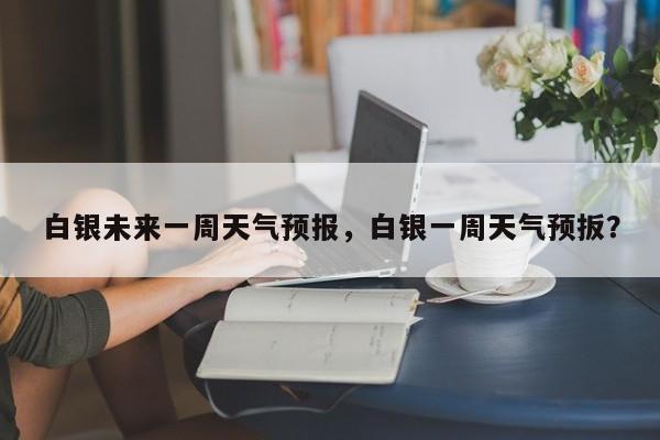 白银未来一周天气预报，白银一周天气预扳？  第1张