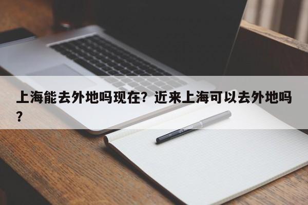 上海能去外地吗现在？近来上海可以去外地吗？  第1张