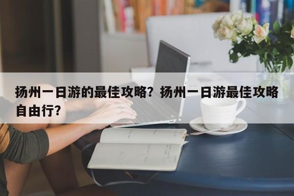 扬州一日游的最佳攻略？扬州一日游最佳攻略自由行？  第1张