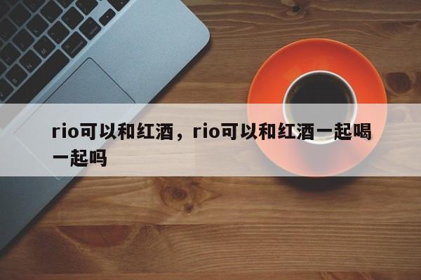 rio可以和红酒，rio可以和红酒一起喝一起吗  第1张