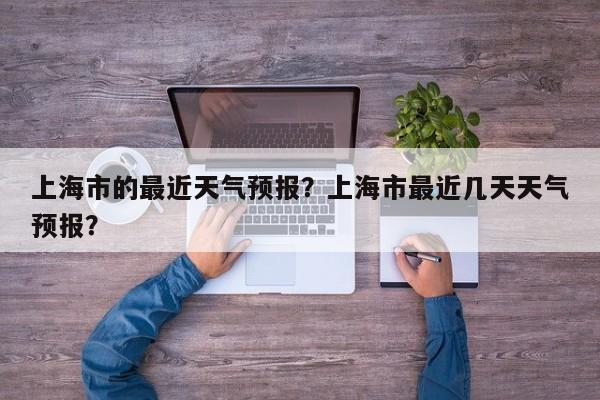 上海市的最近天气预报？上海市最近几天天气预报？  第1张