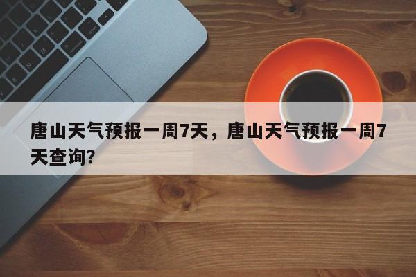 唐山天气预报一周7天，唐山天气预报一周7天查询？  第1张