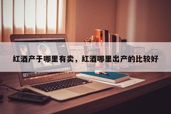 红酒产于哪里有卖，红酒哪里出产的比较好  第1张