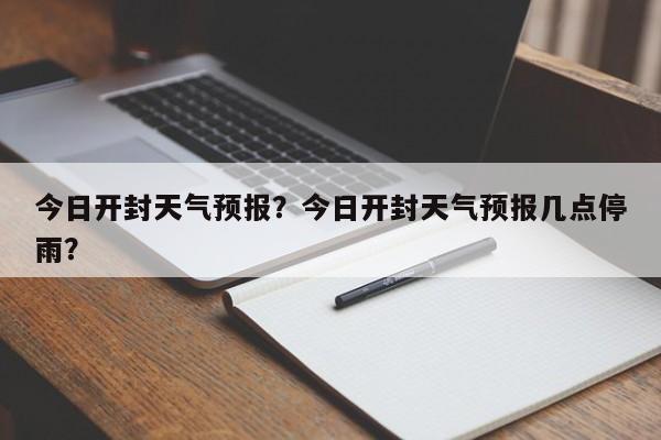 今日开封天气预报？今日开封天气预报几点停雨？  第1张