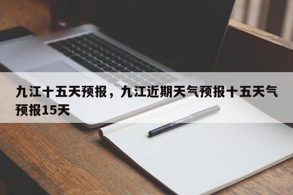 九江十五天预报，九江近期天气预报十五天气预报15天  第1张