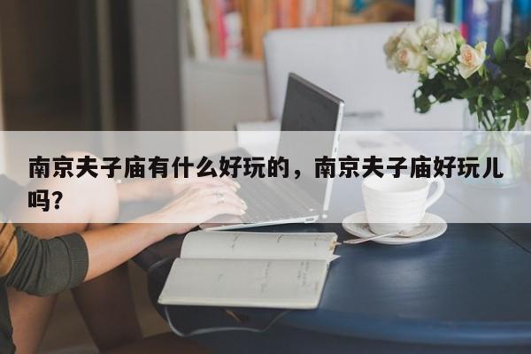 南京夫子庙有什么好玩的，南京夫子庙好玩儿吗？  第1张
