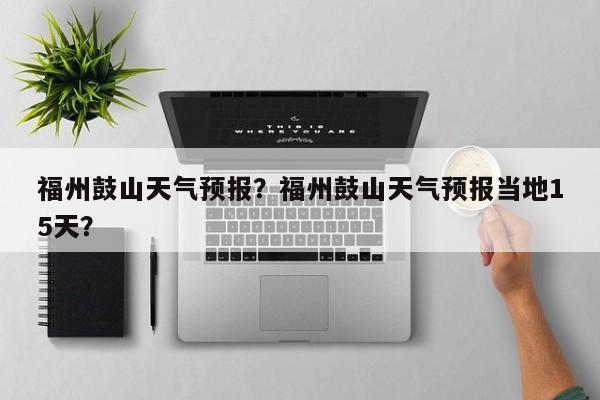 福州鼓山天气预报？福州鼓山天气预报当地15天？  第1张