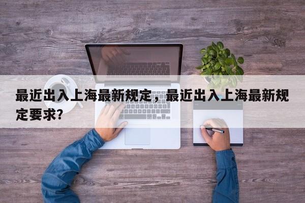最近出入上海最新规定，最近出入上海最新规定要求？  第1张