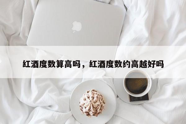 红酒度数算高吗，红酒度数约高越好吗  第1张