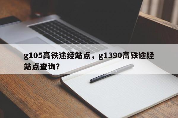 g105高铁途经站点，g1390高铁途经站点查询？  第1张