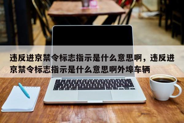 违反进京禁令标志指示是什么意思啊，违反进京禁令标志指示是什么意思啊外埠车辆  第1张