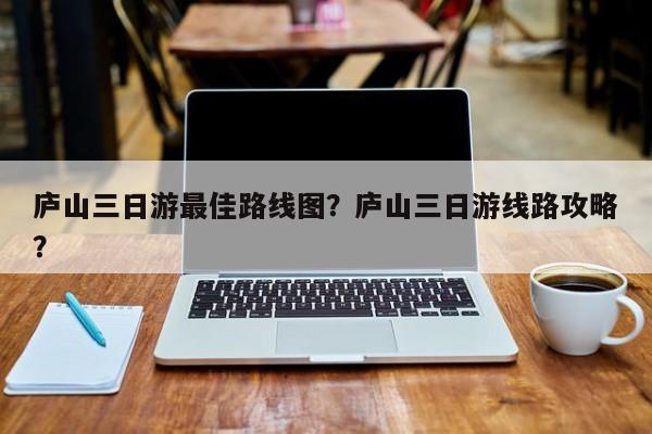 庐山三日游最佳路线图？庐山三日游线路攻略？  第1张