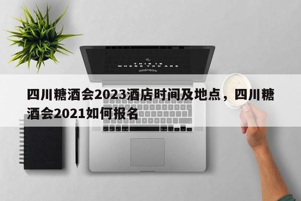 四川糖酒会2023酒店时间及地点，四川糖酒会2021如何报名  第1张