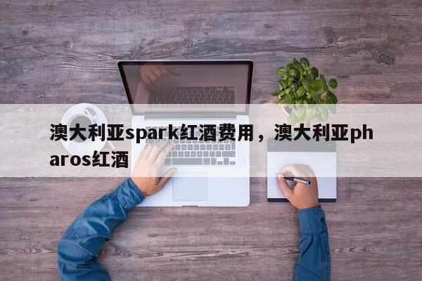 澳大利亚spark红酒费用，澳大利亚pharos红酒  第1张