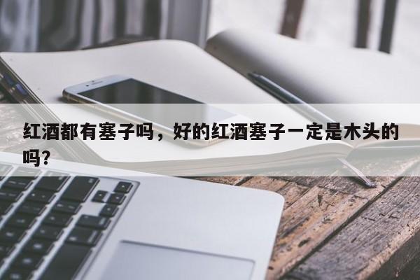 红酒都有塞子吗，好的红酒塞子一定是木头的吗？  第1张