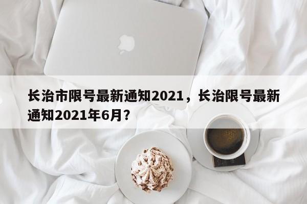 长治市限号最新通知2021，长治限号最新通知2021年6月？  第1张