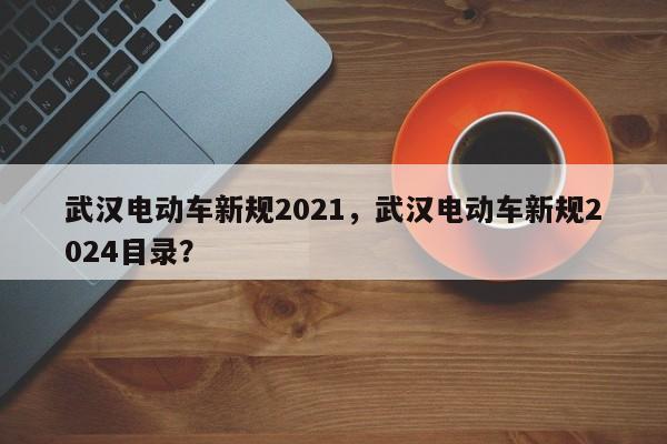 武汉电动车新规2021，武汉电动车新规2024目录？  第1张