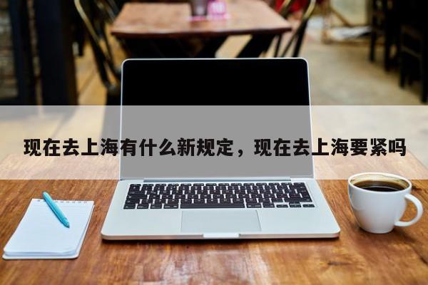 现在去上海有什么新规定，现在去上海要紧吗  第1张
