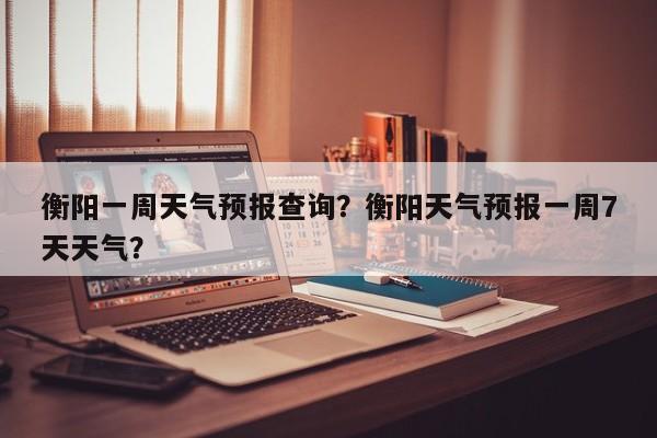 衡阳一周天气预报查询？衡阳天气预报一周7天天气？  第1张