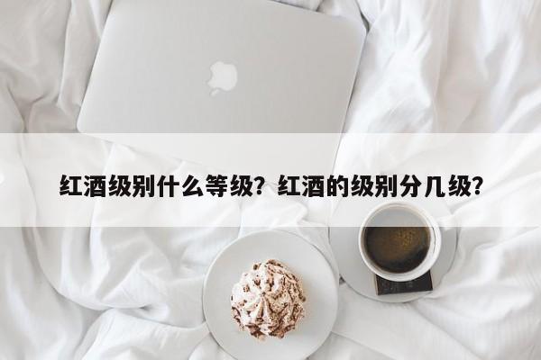 红酒级别什么等级？红酒的级别分几级？  第1张