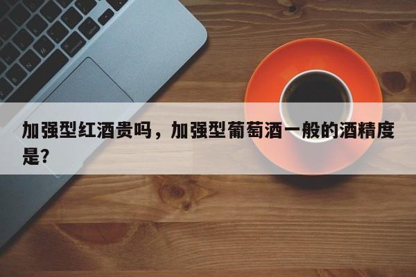 加强型红酒贵吗，加强型葡萄酒一般的酒精度是？  第1张