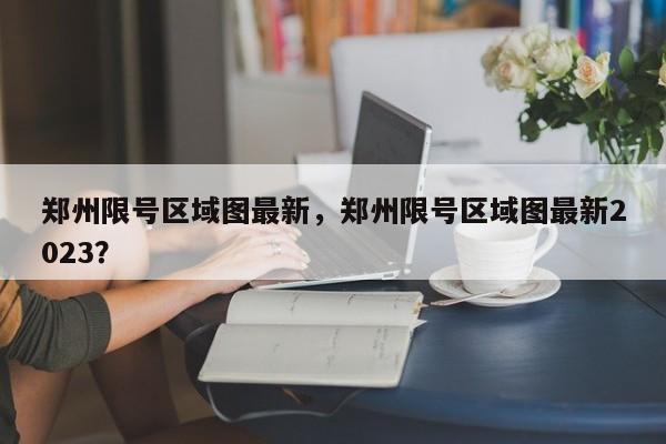 郑州限号区域图最新，郑州限号区域图最新2023？  第1张