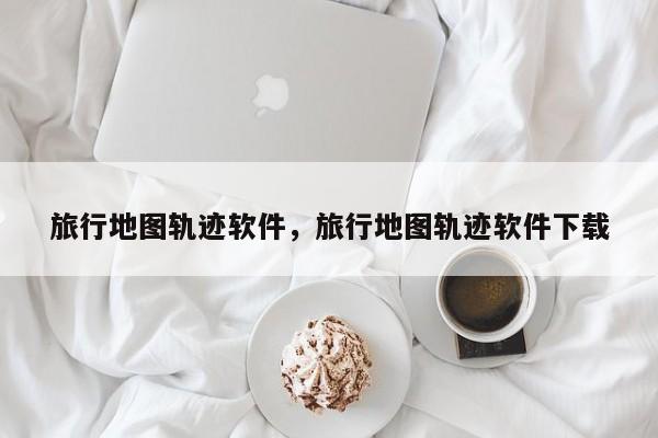 旅行地图轨迹软件，旅行地图轨迹软件下载  第1张