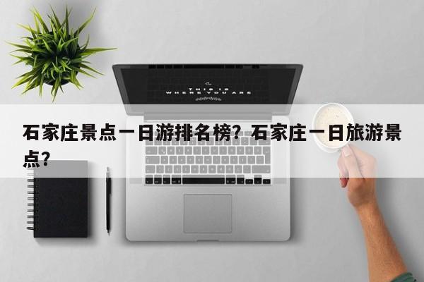 石家庄景点一日游排名榜？石家庄一日旅游景点？  第1张