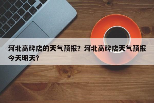 河北高碑店的天气预报？河北高碑店天气预报今天明天？  第1张