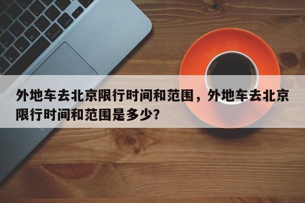 外地车去北京限行时间和范围，外地车去北京限行时间和范围是多少？  第1张