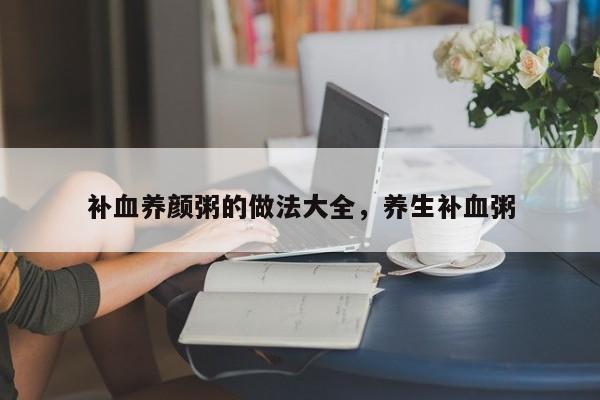 补血养颜粥的做法大全，养生补血粥  第1张