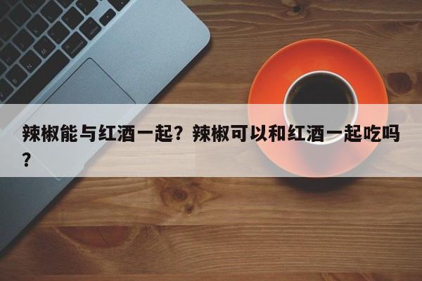 辣椒能与红酒一起？辣椒可以和红酒一起吃吗？  第1张