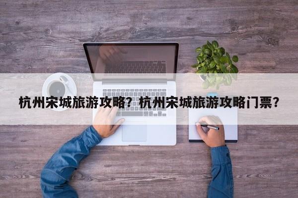 杭州宋城旅游攻略？杭州宋城旅游攻略门票？  第1张