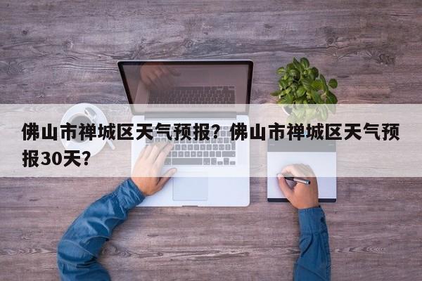 佛山市禅城区天气预报？佛山市禅城区天气预报30天？  第1张