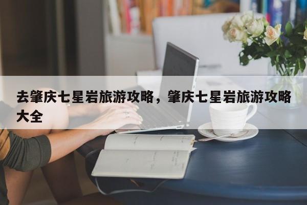 去肇庆七星岩旅游攻略，肇庆七星岩旅游攻略大全  第1张