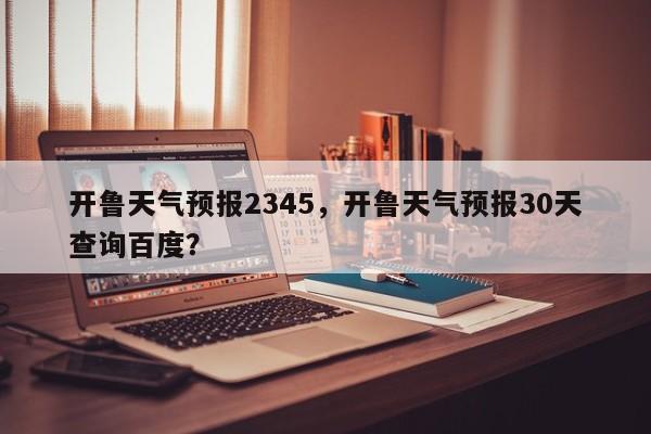 开鲁天气预报2345，开鲁天气预报30天查询百度？  第1张
