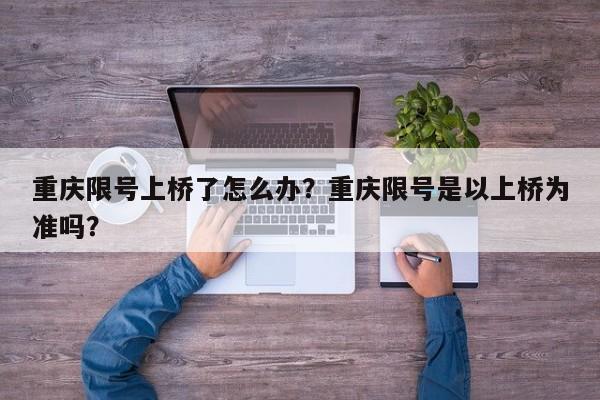 重庆限号上桥了怎么办？重庆限号是以上桥为准吗？  第1张