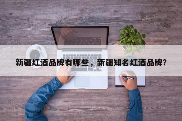 新疆红酒品牌有哪些，新疆知名红酒品牌？  第1张