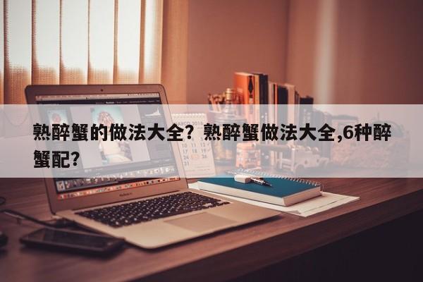 熟醉蟹的做法大全？熟醉蟹做法大全,6种醉蟹配？  第1张