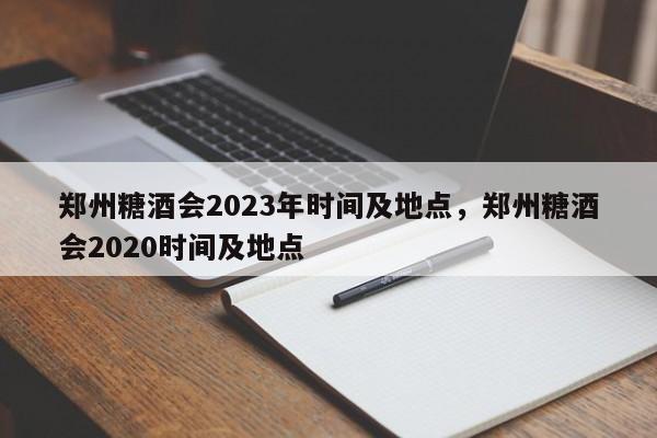 郑州糖酒会2023年时间及地点，郑州糖酒会2020时间及地点  第1张